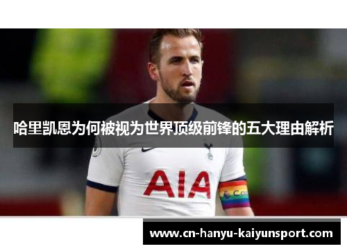 哈里凯恩为何被视为世界顶级前锋的五大理由解析