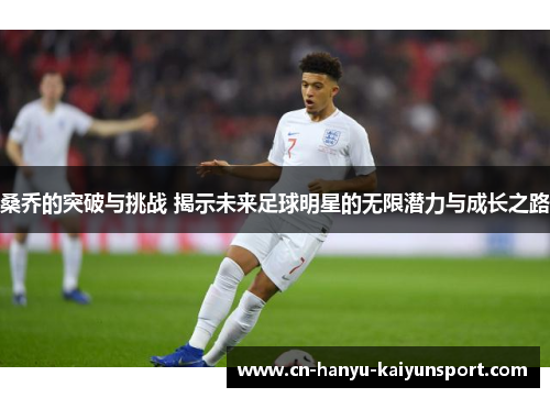 桑乔的突破与挑战 揭示未来足球明星的无限潜力与成长之路