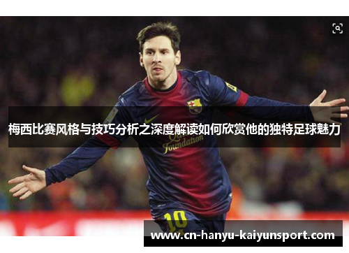 梅西比赛风格与技巧分析之深度解读如何欣赏他的独特足球魅力