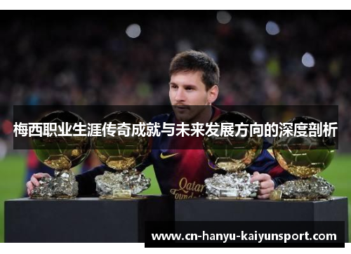 梅西职业生涯传奇成就与未来发展方向的深度剖析