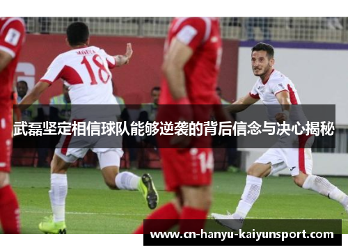 武磊坚定相信球队能够逆袭的背后信念与决心揭秘