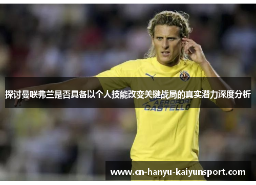 探讨曼联弗兰是否具备以个人技能改变关键战局的真实潜力深度分析
