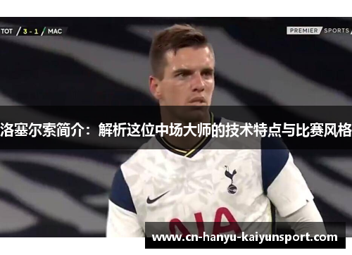 洛塞尔索简介：解析这位中场大师的技术特点与比赛风格