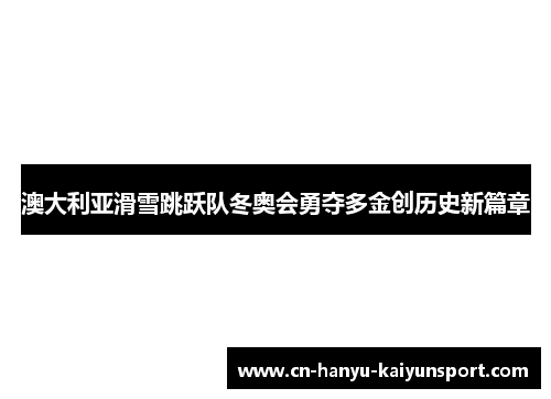 澳大利亚滑雪跳跃队冬奥会勇夺多金创历史新篇章