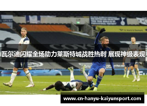 瓦尔迪闪耀全场助力莱斯特城战胜热刺 展现神级表现
