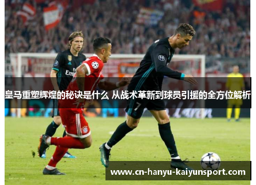 皇马重塑辉煌的秘诀是什么 从战术革新到球员引援的全方位解析