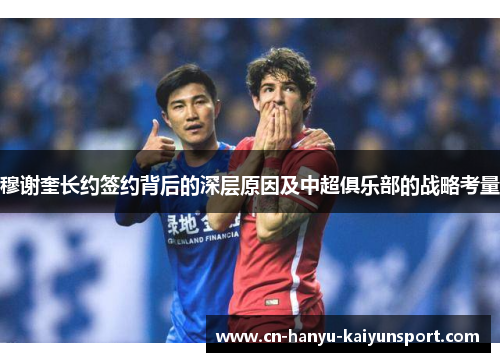 穆谢奎长约签约背后的深层原因及中超俱乐部的战略考量