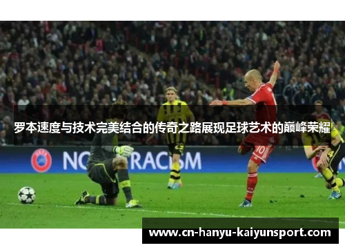 罗本速度与技术完美结合的传奇之路展现足球艺术的巅峰荣耀