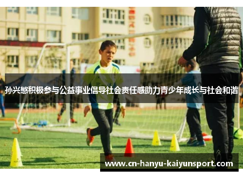 孙兴慜积极参与公益事业倡导社会责任感助力青少年成长与社会和谐