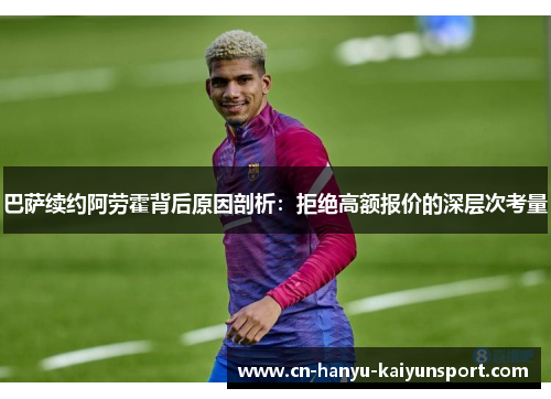 巴萨续约阿劳霍背后原因剖析：拒绝高额报价的深层次考量