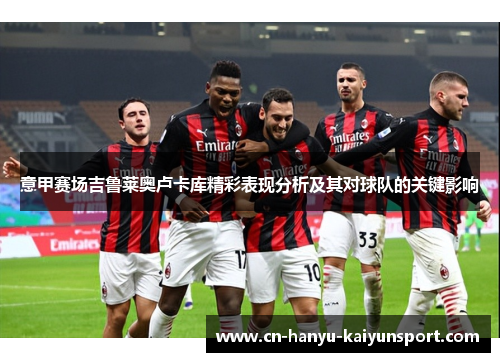 意甲赛场吉鲁莱奥卢卡库精彩表现分析及其对球队的关键影响