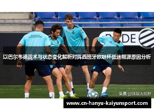 以巴尔韦德战术与状态变化解析对阵西班牙欧联杯低迷根源原因分析