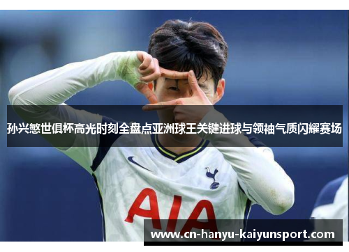 孙兴慜世俱杯高光时刻全盘点亚洲球王关键进球与领袖气质闪耀赛场