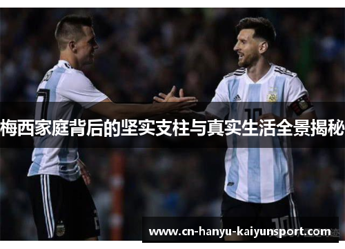 梅西家庭背后的坚实支柱与真实生活全景揭秘
