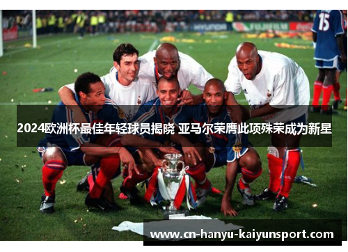 2024欧洲杯最佳年轻球员揭晓 亚马尔荣膺此项殊荣成为新星
