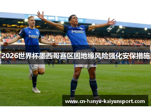 2026世界杯墨西哥赛区因地缘风险强化安保措施