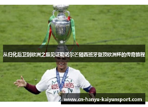 从归化后卫到欧洲之巅见证勒诺尔芒随西班牙登顶欧洲杯的传奇旅程