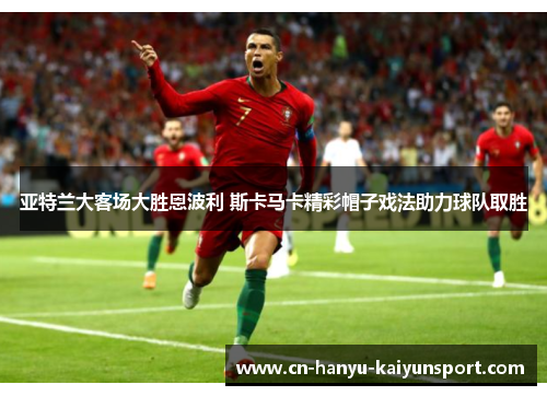 亚特兰大客场大胜恩波利 斯卡马卡精彩帽子戏法助力球队取胜