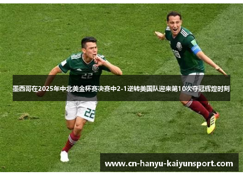 墨西哥在2025年中北美金杯赛决赛中2-1逆转美国队迎来第10次夺冠辉煌时刻 墨西哥在2025年中北美金杯赛决赛中2-1逆转美国队迎来第10次夺冠辉煌时刻