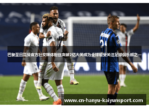 巴黎圣日耳曼官方社交媒体粉丝突破2亿大关成为全球最受关注足球俱乐部之一 巴黎圣日耳曼官方社交媒体粉丝突破2亿大关成为全球最受关注足球俱乐部之一