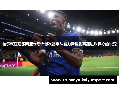 帕尔默在切尔西迎来恐怖爆发赛季从潜力新星到英超进攻核心的蜕变