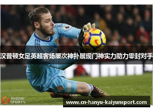 汉普顿女足英超客场屡次神扑展现门神实力助力零封对手