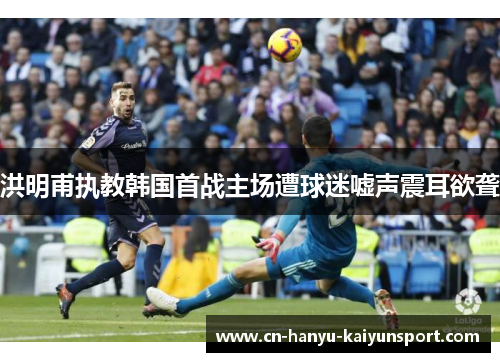 洪明甫执教韩国首战主场遭球迷嘘声震耳欲聋