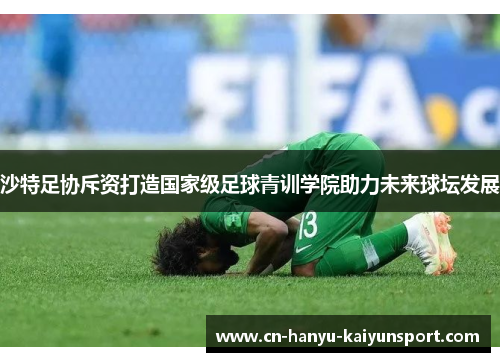 沙特足协斥资打造国家级足球青训学院助力未来球坛发展