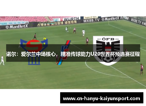 诺尔：爱尔兰中场核心，精准传球助力U20世界杯预选赛征程