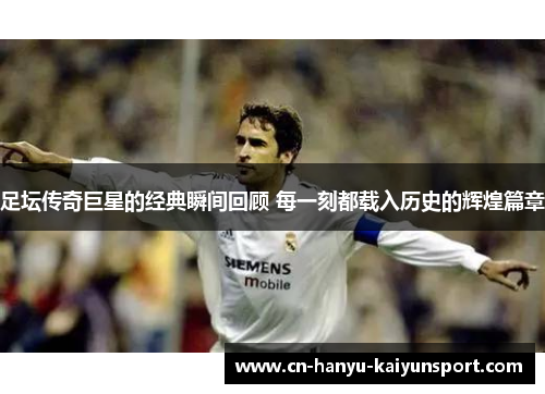 足坛传奇巨星的经典瞬间回顾 每一刻都载入历史的辉煌篇章